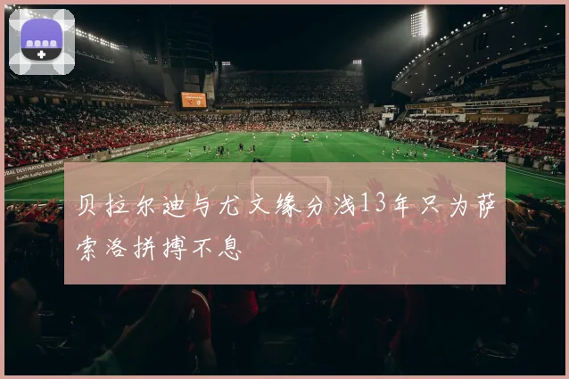 贝拉尔迪与尤文缘分浅13年只为萨索洛拼搏不息