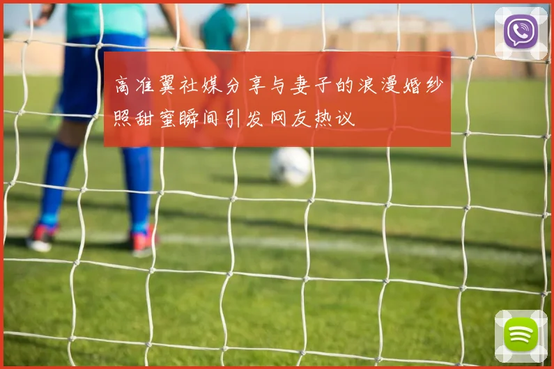 高准翼社媒分享与妻子的浪漫婚纱照甜蜜瞬间引发网友热议