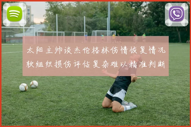 太阳主帅谈杰伦格林伤情恢复情况软组织损伤评估复杂难以精准判断