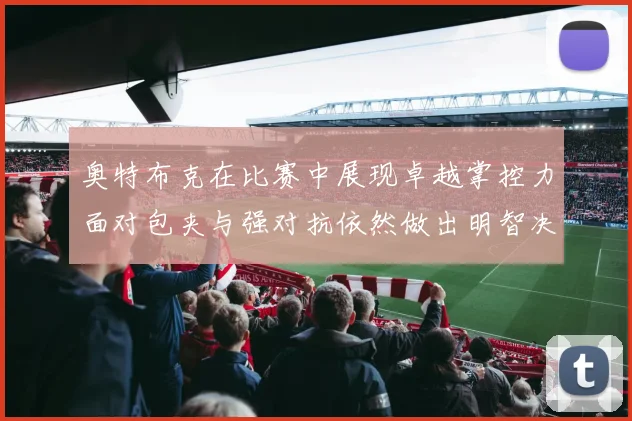 奥特布克在比赛中展现卓越掌控力面对包夹与强对抗依然做出明智决策