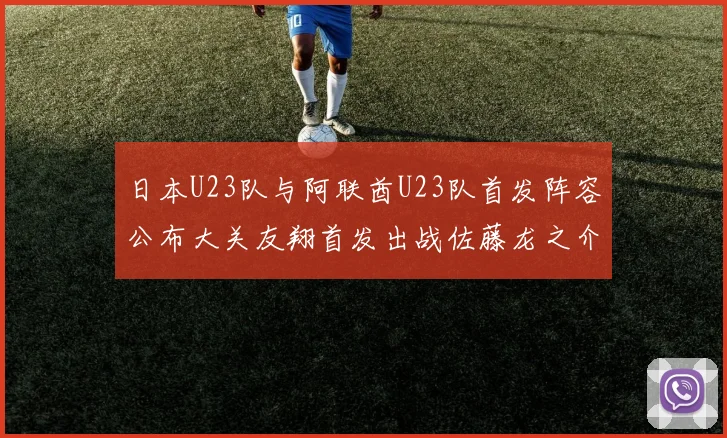 日本U23队与阿联酋U23队首发阵容公布大关友翔首发出战佐藤龙之介替补待命