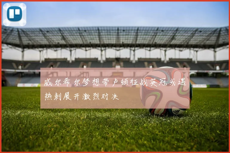 威尔希尔梦想带卢顿征战英冠或遇热刺展开激烈对决