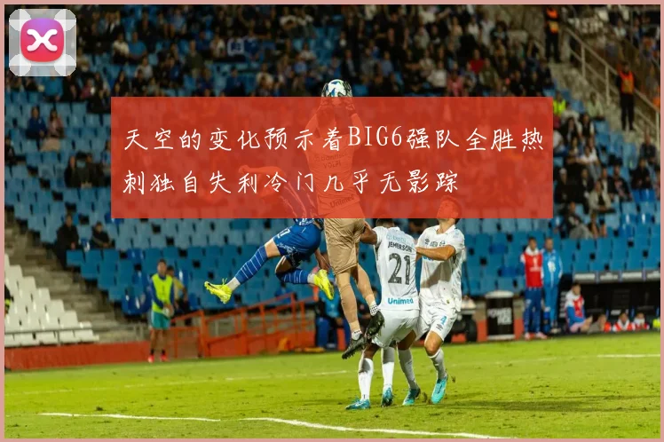 天空的变化预示着BIG6强队全胜热刺独自失利冷门几乎无影踪
