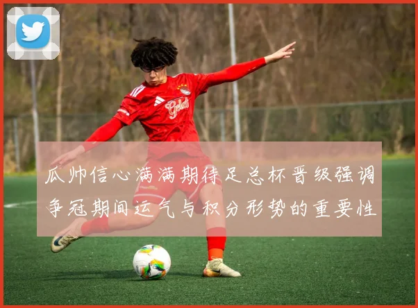 瓜帅信心满满期待足总杯晋级强调争冠期间运气与积分形势的重要性