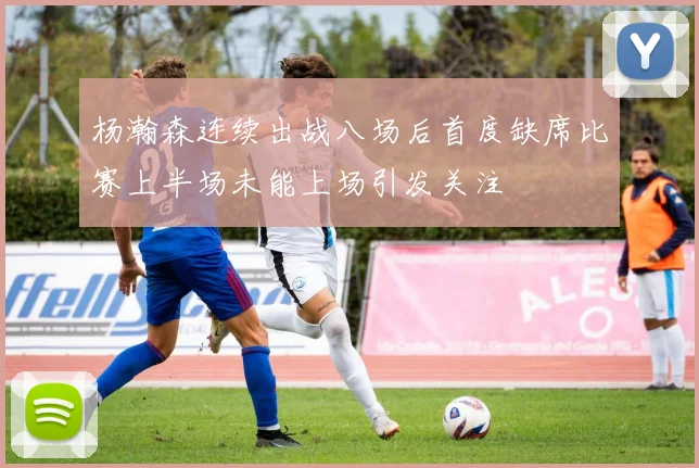 杨瀚森连续出战八场后首度缺席比赛上半场未能上场引发关注