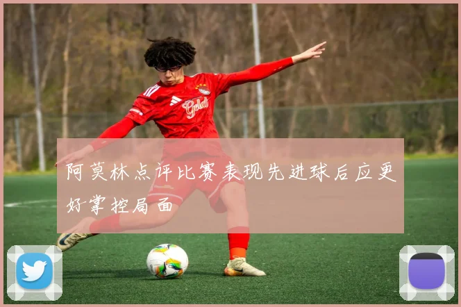 阿莫林点评比赛表现先进球后应更好掌控局面