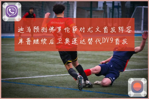 迪马预测佛罗伦萨对尤文首发阵容库普继续后卫奥蓬达替代DV9首发