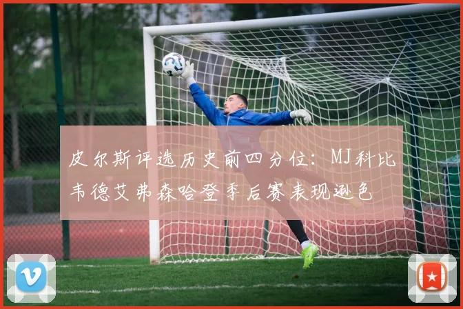 皮尔斯评选历史前四分位：MJ科比韦德艾弗森哈登季后赛表现逊色