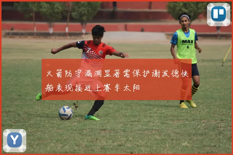 火箭防守漏洞显著需保护谢泼德快船表现接近上赛季太阳