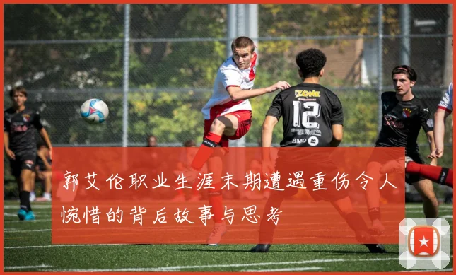 郭艾伦职业生涯末期遭遇重伤令人惋惜的背后故事与思考